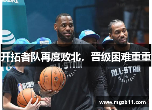 开拓者队再度败北，晋级困难重重