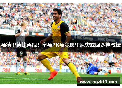 马德里德比再现！皇马PK马竞穆里尼奥或回彡神教坛