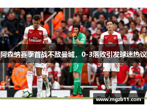 阿森纳赛季首战不敌曼城，0-3落败引发球迷热议