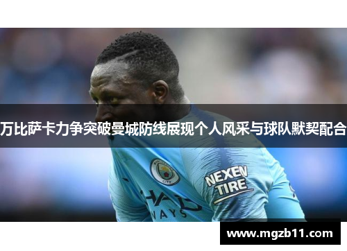 万比萨卡力争突破曼城防线展现个人风采与球队默契配合