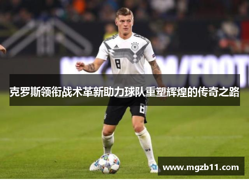 克罗斯领衔战术革新助力球队重塑辉煌的传奇之路