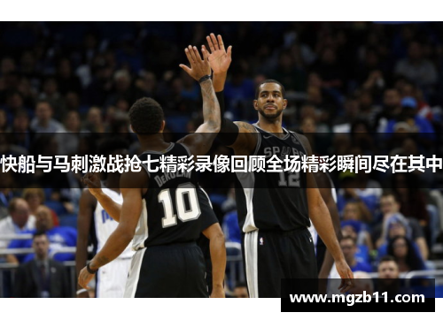 快船与马刺激战抢七精彩录像回顾全场精彩瞬间尽在其中