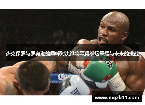 杰克保罗与罗宾逊的巅峰对决谁将赢得拳坛荣耀与未来的挑战