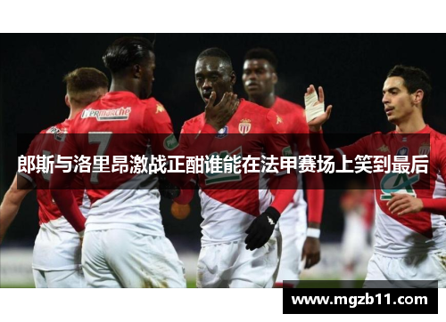 郎斯与洛里昂激战正酣谁能在法甲赛场上笑到最后