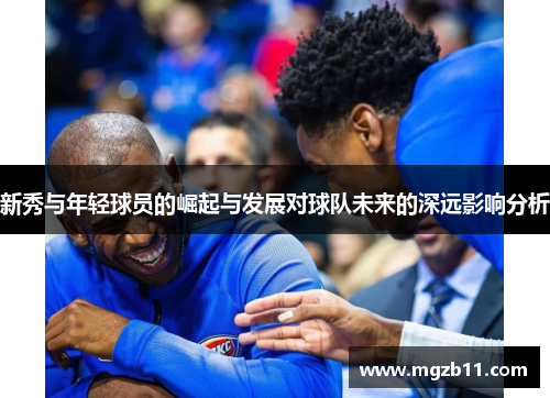 新秀与年轻球员的崛起与发展对球队未来的深远影响分析