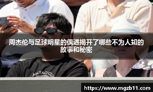 周杰伦与足球明星的偶遇揭开了哪些不为人知的故事和秘密